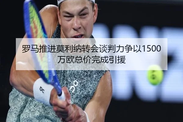 罗马推进莫利纳转会谈判力争以1500万欧总价完成引援