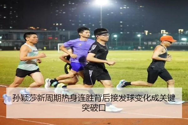 孙颖莎新周期热身连胜背后接发球变化成关键突破口
